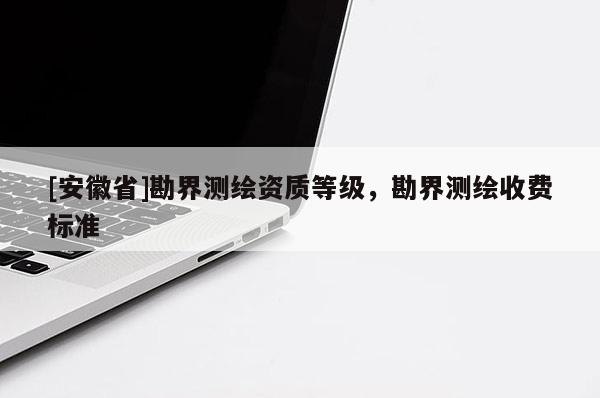 [安徽省]勘界測繪資質(zhì)等級(jí)，勘界測繪收費(fèi)標(biāo)準(zhǔn)