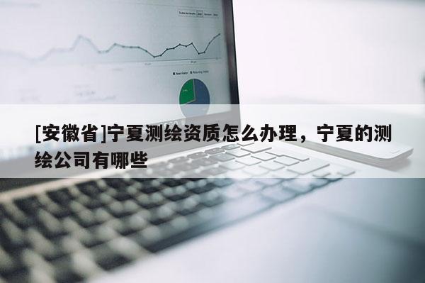 [安徽省]寧夏測繪資質(zhì)怎么辦理，寧夏的測繪公司有哪些