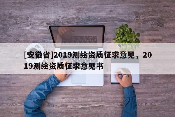 [安徽省]2019測(cè)繪資質(zhì)征求意見(jiàn)，2019測(cè)繪資質(zhì)征求意見(jiàn)書(shū)
