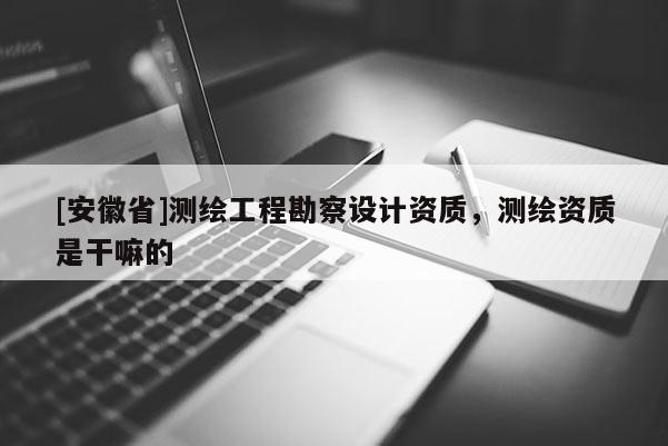[安徽省]測(cè)繪工程勘察設(shè)計(jì)資質(zhì)，測(cè)繪資質(zhì)是干嘛的