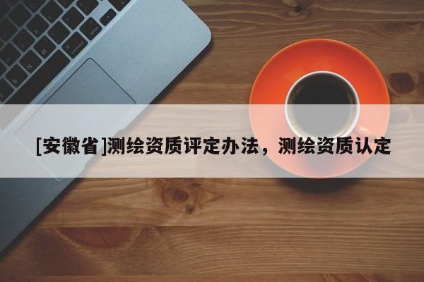 [安徽省]測繪資質評定辦法，測繪資質認定