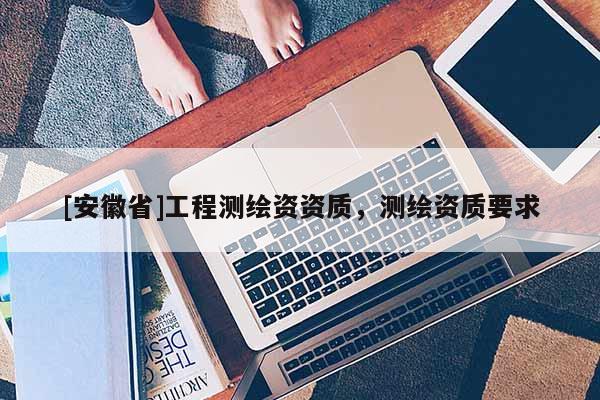 [安徽省]工程測繪資資質(zhì)，測繪資質(zhì)要求