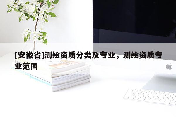 [安徽省]測繪資質(zhì)分類及專業(yè)，測繪資質(zhì)專業(yè)范圍
