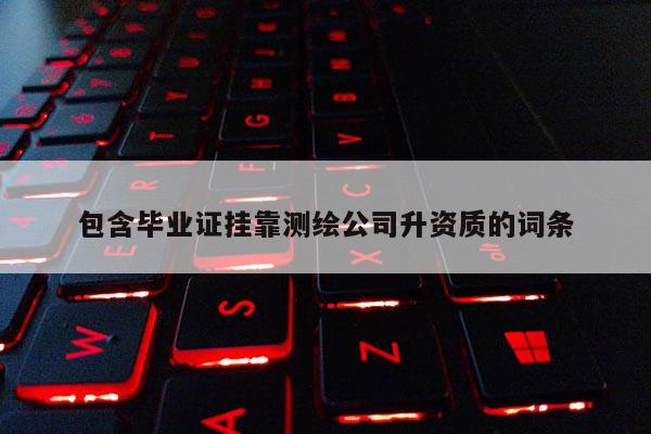 包含畢業(yè)證掛靠測(cè)繪公司升資質(zhì)的詞條