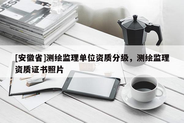 [安徽省]測繪監(jiān)理單位資質(zhì)分級(jí)，測繪監(jiān)理資質(zhì)證書照片