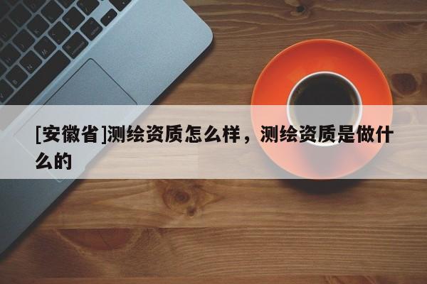 [安徽省]測繪資質(zhì)怎么樣，測繪資質(zhì)是做什么的