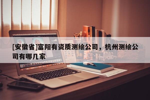 [安徽省]富陽有資質(zhì)測繪公司，杭州測繪公司有哪幾家
