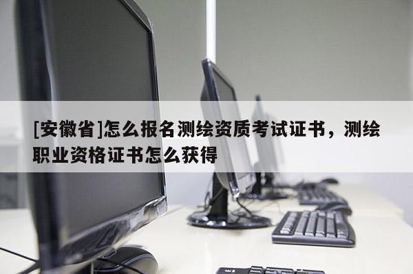 [安徽省]怎么報(bào)名測(cè)繪資質(zhì)考試證書(shū)，測(cè)繪職業(yè)資格證書(shū)怎么獲得