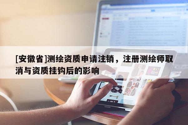 [安徽省]測繪資質(zhì)申請注銷，注冊測繪師取消與資質(zhì)掛鉤后的影響