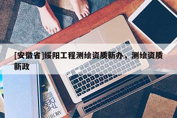 [安徽省]綏陽工程測繪資質(zhì)新辦，測繪資質(zhì)新政
