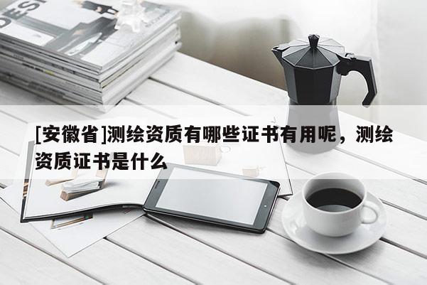 [安徽省]測繪資質有哪些證書有用呢，測繪資質證書是什么