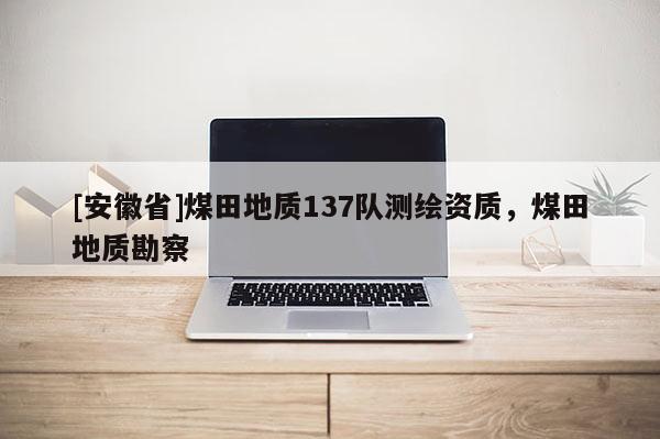 [安徽省]煤田地質(zhì)137隊(duì)測(cè)繪資質(zhì)，煤田地質(zhì)勘察