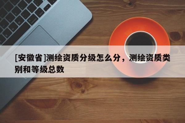 [安徽省]測繪資質(zhì)分級怎么分，測繪資質(zhì)類別和等級總數(shù)