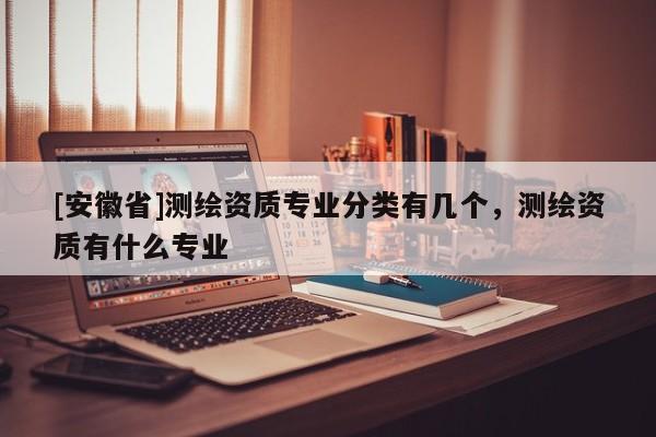 [安徽省]測繪資質(zhì)專業(yè)分類有幾個，測繪資質(zhì)有什么專業(yè)