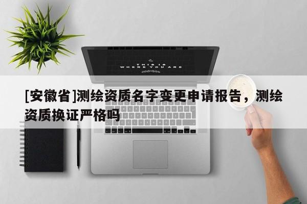 [安徽省]測繪資質名字變更申請報告，測繪資質換證嚴格嗎