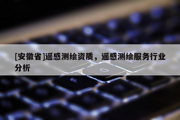 [安徽省]遙感測繪資質(zhì)，遙感測繪服務(wù)行業(yè)分析