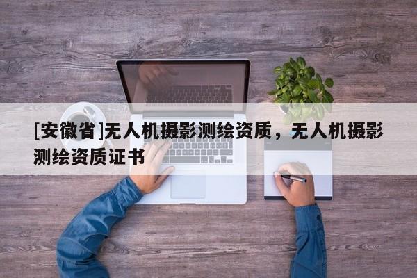 [安徽省]無人機(jī)攝影測繪資質(zhì)，無人機(jī)攝影測繪資質(zhì)證書