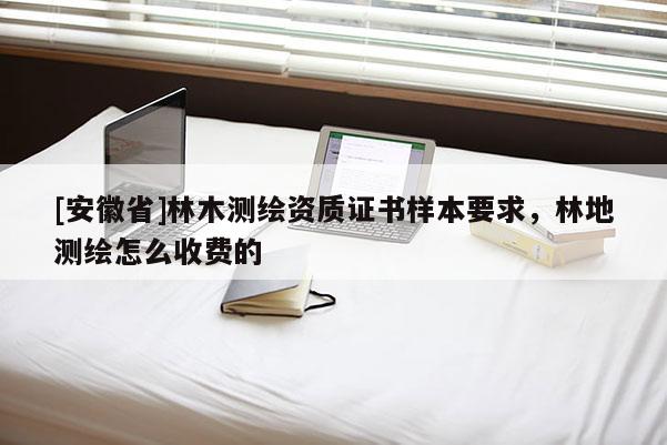 [安徽省]林木測(cè)繪資質(zhì)證書樣本要求，林地測(cè)繪怎么收費(fèi)的