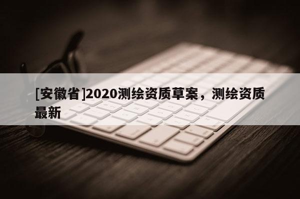 [安徽省]2020測繪資質(zhì)草案，測繪資質(zhì)最新