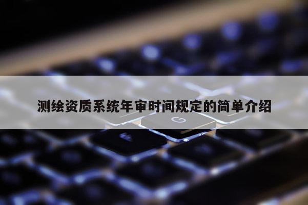 測繪資質系統年審時間規(guī)定的簡單介紹