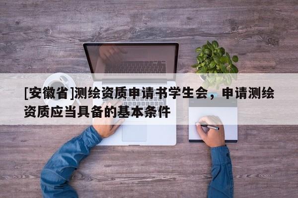 [安徽省]測(cè)繪資質(zhì)申請(qǐng)書(shū)學(xué)生會(huì)，申請(qǐng)測(cè)繪資質(zhì)應(yīng)當(dāng)具備的基本條件