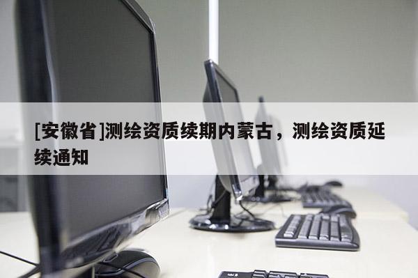 [安徽省]測(cè)繪資質(zhì)續(xù)期內(nèi)蒙古，測(cè)繪資質(zhì)延續(xù)通知
