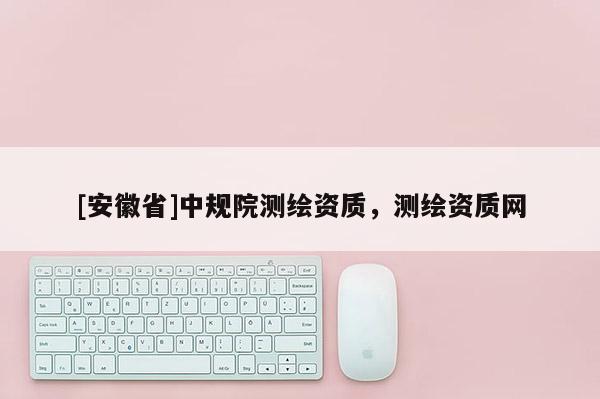 [安徽省]中規(guī)院測(cè)繪資質(zhì)，測(cè)繪資質(zhì)網(wǎng)