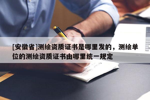 [安徽省]測繪資質(zhì)證書是哪里發(fā)的，測繪單位的測繪資質(zhì)證書由哪里統(tǒng)一規(guī)定
