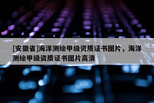 [安徽省]海洋測繪甲級資質(zhì)證書圖片，海洋測繪甲級資質(zhì)證書圖片高清