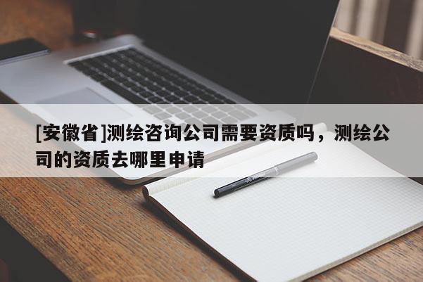 [安徽省]測繪咨詢公司需要資質(zhì)嗎，測繪公司的資質(zhì)去哪里申請