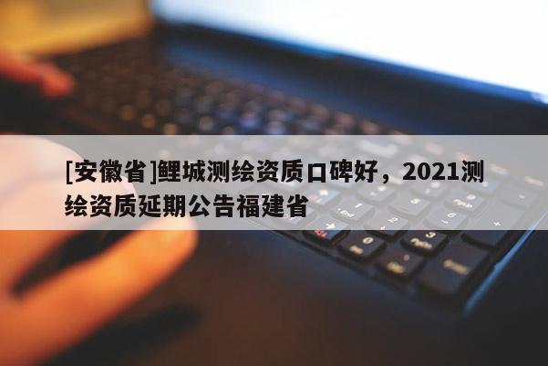[安徽省]鯉城測繪資質(zhì)口碑好，2021測繪資質(zhì)延期公告福建省