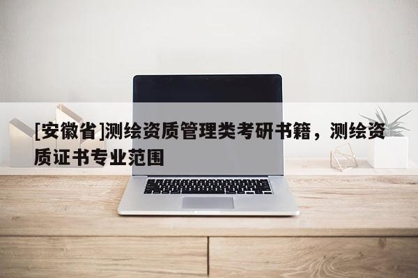 [安徽省]測(cè)繪資質(zhì)管理類考研書籍，測(cè)繪資質(zhì)證書專業(yè)范圍