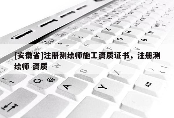 [安徽省]注冊(cè)測(cè)繪師施工資質(zhì)證書，注冊(cè)測(cè)繪師 資質(zhì)