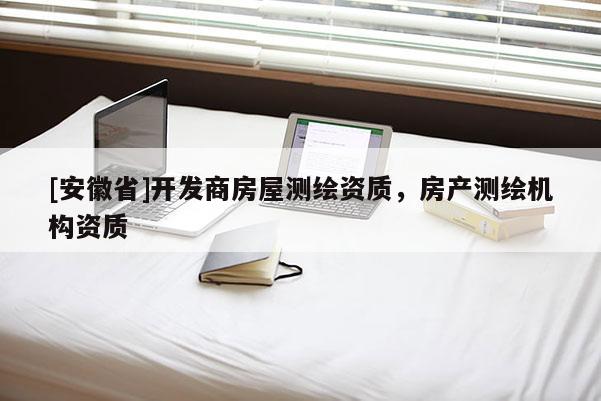 [安徽省]開發(fā)商房屋測繪資質(zhì)，房產(chǎn)測繪機構(gòu)資質(zhì)