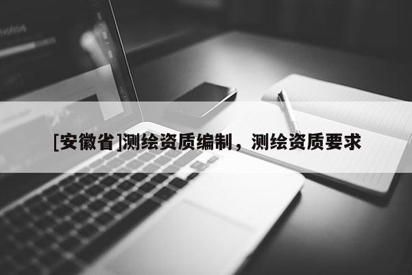 [安徽省]測(cè)繪資質(zhì)編制，測(cè)繪資質(zhì)要求