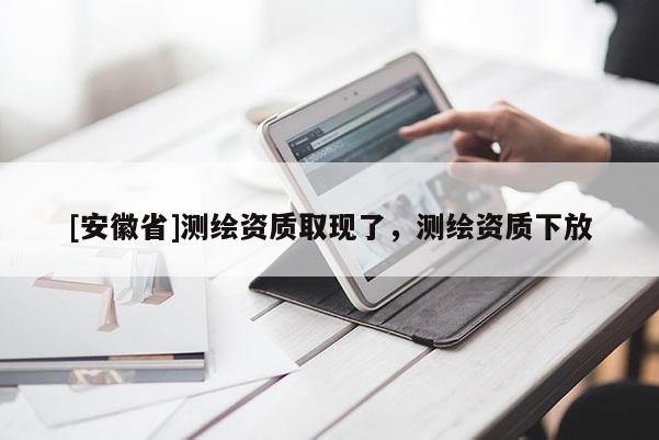 [安徽省]測(cè)繪資質(zhì)取現(xiàn)了，測(cè)繪資質(zhì)下放