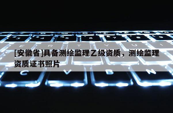 [安徽省]具備測繪監(jiān)理乙級資質(zhì)，測繪監(jiān)理資質(zhì)證書照片