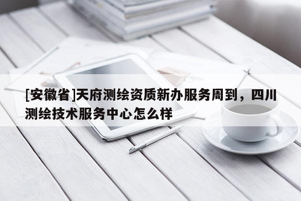 [安徽省]天府測(cè)繪資質(zhì)新辦服務(wù)周到，四川測(cè)繪技術(shù)服務(wù)中心怎么樣