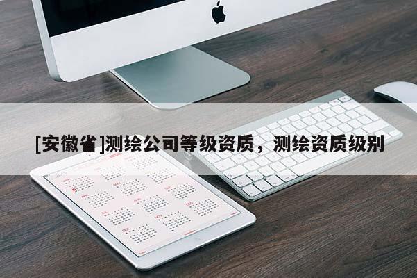 [安徽省]測繪公司等級資質(zhì)，測繪資質(zhì)級別