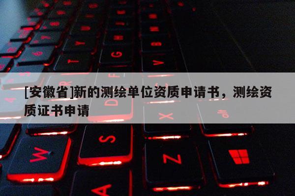 [安徽省]新的測繪單位資質(zhì)申請書，測繪資質(zhì)證書申請