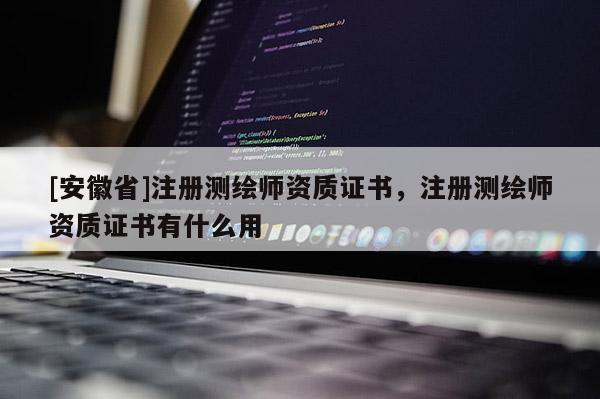 [安徽省]注冊測繪師資質(zhì)證書，注冊測繪師資質(zhì)證書有什么用