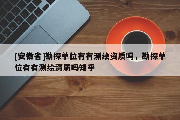 [安徽省]勘探單位有有測繪資質嗎，勘探單位有有測繪資質嗎知乎