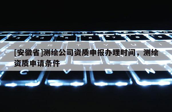 [安徽省]測(cè)繪公司資質(zhì)申報(bào)辦理時(shí)間，測(cè)繪資質(zhì)申請(qǐng)條件