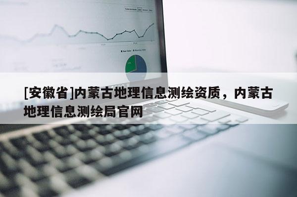 [安徽省]內(nèi)蒙古地理信息測繪資質(zhì)，內(nèi)蒙古地理信息測繪局官網(wǎng)
