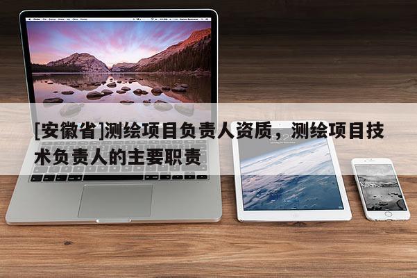[安徽省]測繪項目負責人資質(zhì)，測繪項目技術負責人的主要職責