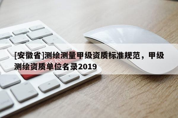 [安徽省]測繪測量甲級資質(zhì)標(biāo)準(zhǔn)規(guī)范，甲級測繪資質(zhì)單位名錄2019