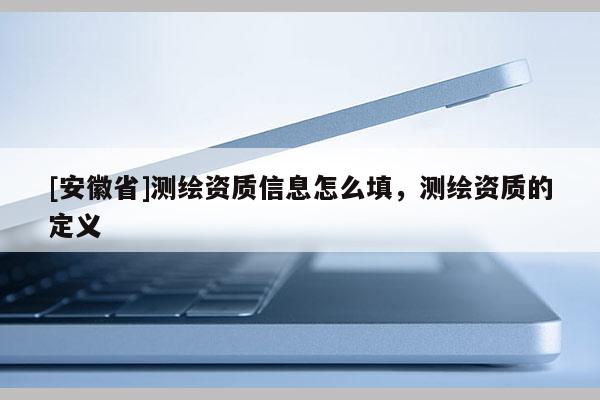 [安徽省]測繪資質信息怎么填，測繪資質的定義