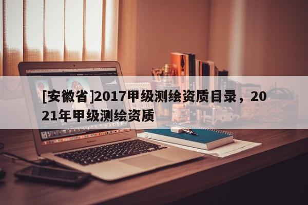 [安徽省]2017甲級(jí)測(cè)繪資質(zhì)目錄，2021年甲級(jí)測(cè)繪資質(zhì)