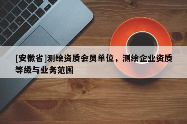 [安徽省]測繪資質會員單位，測繪企業(yè)資質等級與業(yè)務范圍