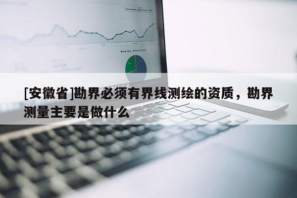 [安徽省]勘界必須有界線測(cè)繪的資質(zhì)，勘界測(cè)量主要是做什么